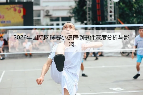 2026年国际网球赛小德摔倒事件深度分析与影响