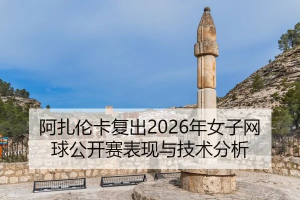 阿扎伦卡复出2026年女子网球公开赛表现与技术分析 | Kaiyuan FIFA WorldCup
