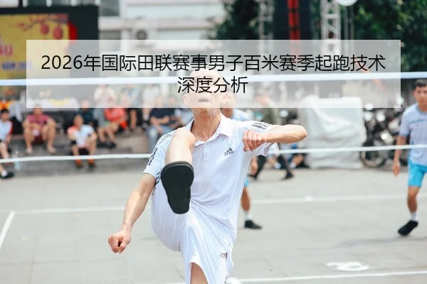 2026年国际田联赛事男子百米赛季起跑技术深度分析 | Kaiyuan FIFA WorldCup