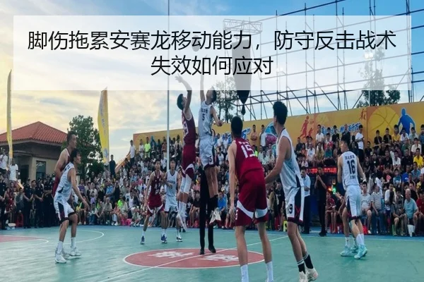 脚伤拖累安赛龙移动能力，防守反击战术失效如何应对