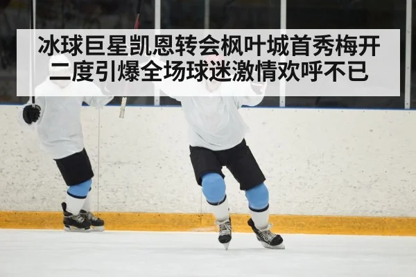 冰球巨星凯恩转会枫叶城首秀梅开二度引爆全场球迷激情欢呼不已