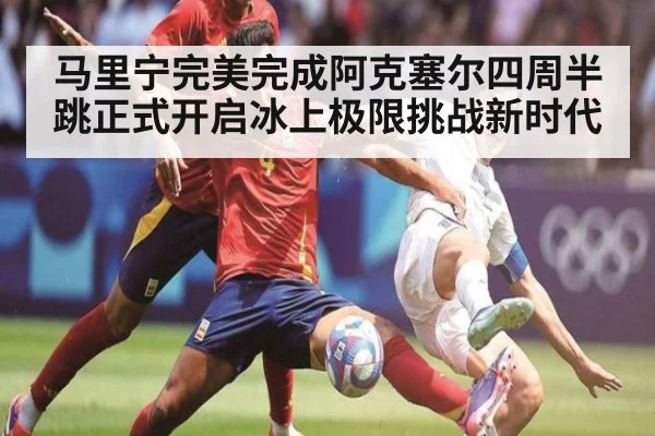 马里宁完美完成阿克塞尔四周半跳正式开启冰上极限挑战新时代