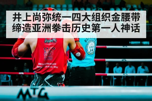 井上尚弥统一四大组织金腰带缔造亚洲拳击历史第一人神话