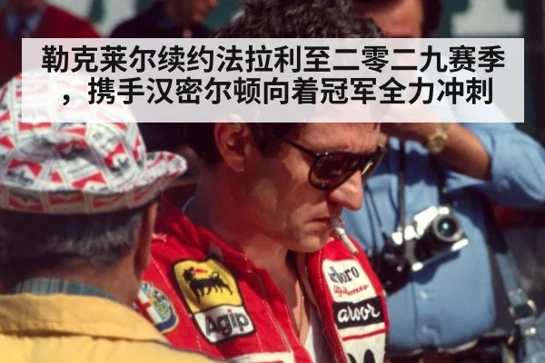 勒克莱尔续约法拉利至二零二九赛季，携手汉密尔顿向着冠军全力冲刺