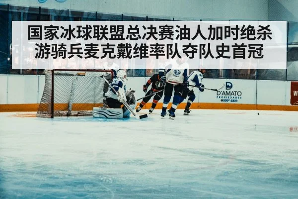 国家冰球联盟总决赛油人加时绝杀游骑兵麦克戴维率队夺队史首冠