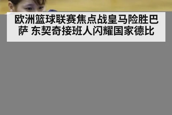 欧洲篮球联赛焦点战皇马险胜巴萨 东契奇接班人闪耀国家德比